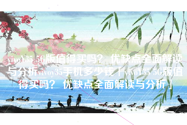 vivoY35 5G版值得买吗？ 优缺点全面解读与分析vivoy35手机多少钱「vivoY35 5G版值得买吗？ 优缺点全面解读与分析」