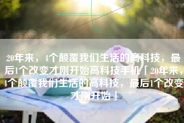 20年来，4个颠覆我们生活的高科技，最后1个改变才刚开始高科技手机「20年来，4个颠覆我们生活的高科技，最后1个改变才刚开始」