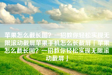 苹果怎么截长图？一招教你轻松实现无限滚动截屏苹果手机怎么长截屏「苹果怎么截长图？一招教你轻松实现无限滚动截屏」