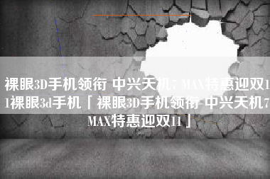 裸眼3D手机领衔 中兴天机7 MAX特惠迎双11裸眼3d手机「裸眼3D手机领衔 中兴天机7 MAX特惠迎双11」