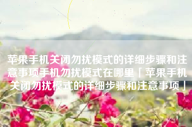 苹果手机关闭勿扰模式的详细步骤和注意事项手机勿扰模式在哪里「苹果手机关闭勿扰模式的详细步骤和注意事项」