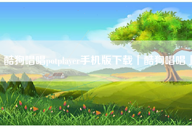 酷狗唱唱potplayer手机版下载「酷狗唱唱」