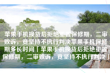 苹果手机换货后拒绝重置保修期，二审败诉，竟坚持不执行判决苹果手机保修期多长时间「苹果手机换货后拒绝重置保修期，二审败诉，竟坚持不执行判决」
