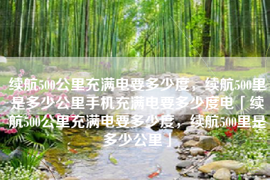 续航500公里充满电要多少度，续航500里是多少公里手机充满电要多少度电「续航500公里充满电要多少度，续航500里是多少公里」
