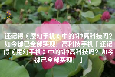 还记得《魔幻手机》中的5种高科技吗？如今都已全部实现！高科技手机「还记得《魔幻手机》中的5种高科技吗？如今都已全部实现！」