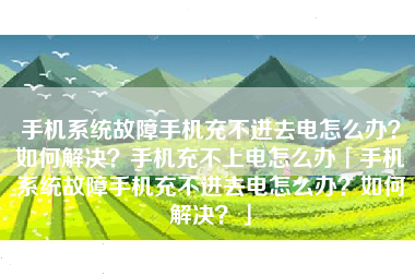 手机系统故障手机充不进去电怎么办？如何解决？手机充不上电怎么办「手机系统故障手机充不进去电怎么办？如何解决？」