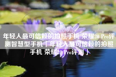 年轻人最可信赖的拍照手机 荣耀20 Pro评测智慧型手机「年轻人最可信赖的拍照手机 荣耀20 Pro评测」