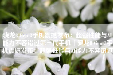 骁龙8 Gen 3手机震撼发布：超强性能与AI能力不容错过第三代手机「骁龙8 Gen 3手机震撼发布：超强性能与AI能力不容错过」