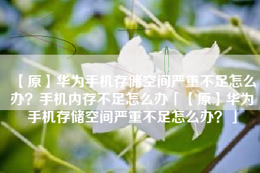 【原】华为手机存储空间严重不足怎么办？手机内存不足怎么办「【原】华为手机存储空间严重不足怎么办？」