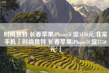 时尚独特 长春苹果iPhone5C促3150元!非常手机「时尚独特 长春苹果iPhone5C促3150元!」