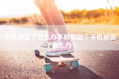 手机被盗了怎么办手机防盗「手机被盗了怎么办」