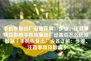 手机恢复出厂设置详解：步骤、注意事项及影响手机恢复出厂设置后怎么还原数据「手机恢复出厂设置详解：步骤、注意事项及影响」