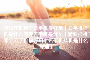 游戏挂机哪个云手机最好用｜云手机挂机是什么原理云手机是什么「游戏挂机哪个云手机最好用｜云手机挂机是什么原理」