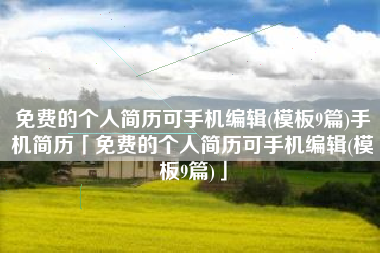 免费的个人简历可手机编辑(模板9篇)手机简历「免费的个人简历可手机编辑(模板9篇)」