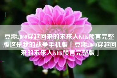 豆瓣2060穿越回来的未来人KFK预言完整版这是我的战争手机版「豆瓣2060穿越回来的未来人KFK预言完整版」