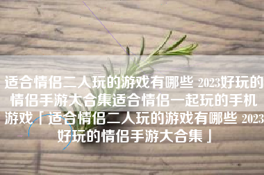 适合情侣二人玩的游戏有哪些 2023好玩的情侣手游大合集适合情侣一起玩的手机游戏「适合情侣二人玩的游戏有哪些 2023好玩的情侣手游大合集」