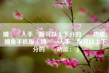 捕魚達人手機版可以上下分的遊戲功能：捕鱼手机版「捕魚達人手機版可以上下分的遊戲功能：」