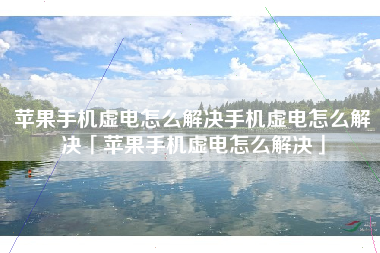 苹果手机虚电怎么解决手机虚电怎么解决「苹果手机虚电怎么解决」