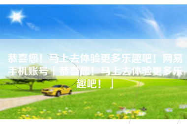 恭喜您！马上去体验更多乐趣吧！网易手机账号「恭喜您！马上去体验更多乐趣吧！」