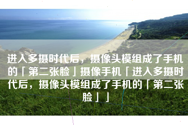 进入多摄时代后，摄像头模组成了手机的「第二张脸」摄像手机「进入多摄时代后，摄像头模组成了手机的「第二张脸」」
