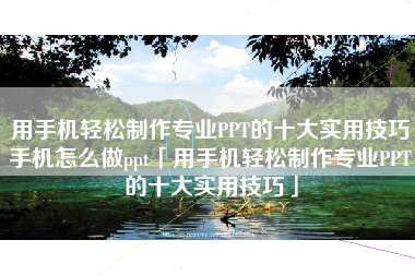 用手机轻松制作专业PPT的十大实用技巧手机怎么做ppt「用手机轻松制作专业PPT的十大实用技巧」