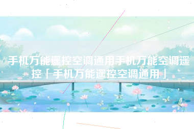 手机万能遥控空调通用手机万能空调遥控「手机万能遥控空调通用」