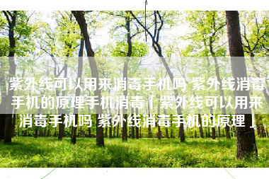 紫外线可以用来消毒手机吗 紫外线消毒手机的原理手机消毒「紫外线可以用来消毒手机吗 紫外线消毒手机的原理」