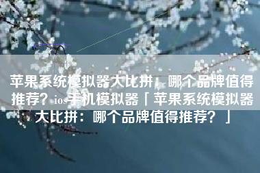 苹果系统模拟器大比拼：哪个品牌值得推荐？ios手机模拟器「苹果系统模拟器大比拼：哪个品牌值得推荐？」