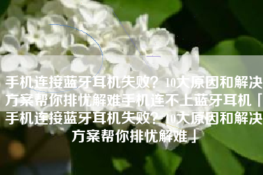 手机连接蓝牙耳机失败？10大原因和解决方案帮你排忧解难手机连不上蓝牙耳机「手机连接蓝牙耳机失败？10大原因和解决方案帮你排忧解难」