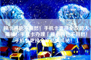换卡再也不用愁！手机卡更换全攻略大揭秘！手机卡办理「换卡再也不用愁！手机卡更换全攻略大揭秘！」