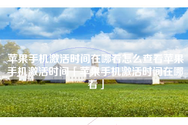 苹果手机激活时间在哪看怎么查看苹果手机激活时间「苹果手机激活时间在哪看」