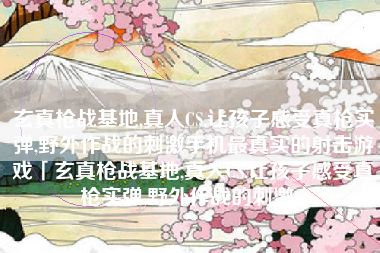 玄真枪战基地,真人CS,让孩子感受真枪实弹,野外作战的刺激手机最真实的射击游戏「玄真枪战基地,真人CS,让孩子感受真枪实弹,野外作战的刺激」