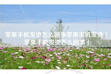 苹果手机发烫怎么回事苹果手机发烫「苹果手机发烫怎么回事」