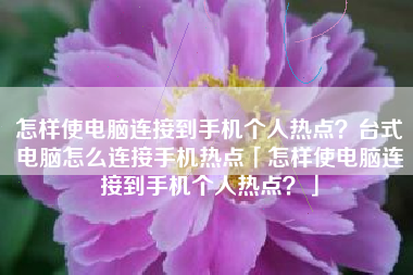 怎样使电脑连接到手机个人热点？台式电脑怎么连接手机热点「怎样使电脑连接到手机个人热点？」