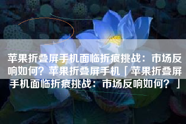 苹果折叠屏手机面临折痕挑战：市场反响如何？苹果折叠屏手机「苹果折叠屏手机面临折痕挑战：市场反响如何？」