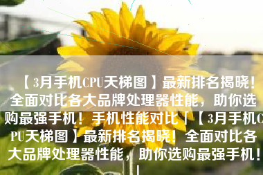 【3月手机CPU天梯图】最新排名揭晓！全面对比各大品牌处理器性能，助你选购最强手机！手机性能对比「【3月手机CPU天梯图】最新排名揭晓！全面对比各大品牌处理器性能，助你选购最强手机！」