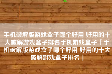 手机破解版游戏盒子哪个好用 好用的十大破解游戏盒子排名手机游戏盒子「手机破解版游戏盒子哪个好用 好用的十大破解游戏盒子排名」