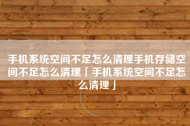 手机系统空间不足怎么清理手机存储空间不足怎么清理「手机系统空间不足怎么清理」