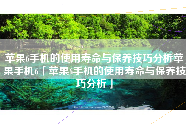 苹果6手机的使用寿命与保养技巧分析苹果手机6「苹果6手机的使用寿命与保养技巧分析」