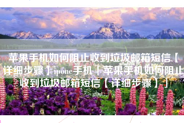 苹果手机如何阻止收到垃圾邮箱短信【详细步骤】ipone手机「苹果手机如何阻止收到垃圾邮箱短信【详细步骤】」
