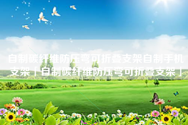 自制碳纤维防压弯可折叠支架自制手机支架「自制碳纤维防压弯可折叠支架」