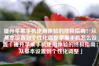 提升苹果手机使用体验的终极指南：从基本设置到个性化调整苹果手机怎么设置「提升苹果手机使用体验的终极指南：从基本设置到个性化调整」