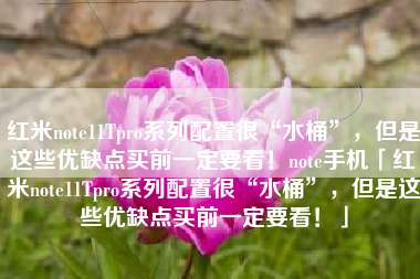 红米note11Tpro系列配置很“水桶”，但是这些优缺点买前一定要看！note手机「红米note11Tpro系列配置很“水桶”，但是这些优缺点买前一定要看！」