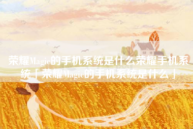 荣耀Magic的手机系统是什么荣耀手机系统「荣耀Magic的手机系统是什么」