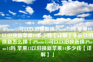 iPhone13可以以旧换新换iPhone14吗 苹果13以旧换新苹果14多少钱【详解】手机以旧换新怎么换「iPhone13可以以旧换新换iPhone14吗 苹果13以旧换新苹果14多少钱【详解】」
