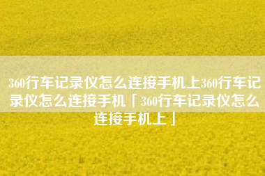 360行车记录仪怎么连接手机上360行车记录仪怎么连接手机「360行车记录仪怎么连接手机上」