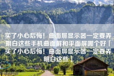 买了小心后悔！曲面屏显示器一定要弄明白这些手机曲面屏和平面屏哪个好「买了小心后悔！曲面屏显示器一定要弄明白这些」