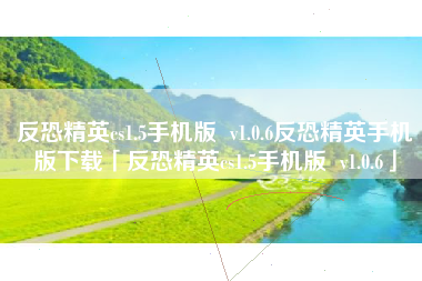 反恐精英cs1.5手机版  v1.0.6反恐精英手机版下载「反恐精英cs1.5手机版  v1.0.6」
