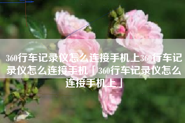 360行车记录仪怎么连接手机上360行车记录仪怎么连接手机「360行车记录仪怎么连接手机上」