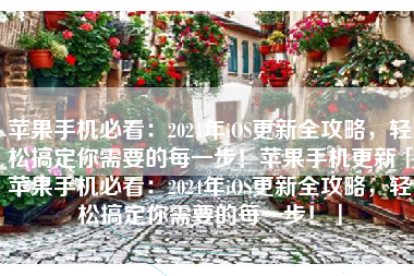 苹果手机必看：2024年iOS更新全攻略，轻松搞定你需要的每一步！苹果手机更新「苹果手机必看：2024年iOS更新全攻略，轻松搞定你需要的每一步！」